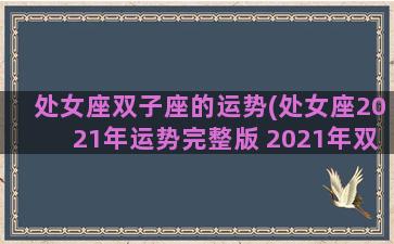 处女座双子座的运势(处女座2021年运势完整版 2021年双子座全年运势详解)
